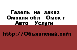 Газель  на  заказ - Омская обл., Омск г. Авто » Услуги   